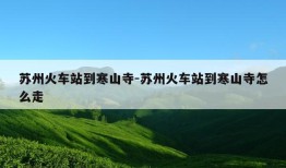 苏州火车站到寒山寺-苏州火车站到寒山寺怎么走