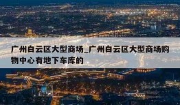 广州白云区大型商场_广州白云区大型商场购物中心有地下车库的