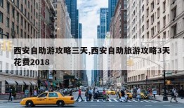 西安自助游攻略三天,西安自助旅游攻略3天花费2018