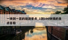 一块到一百的旅游景点_1到100块钱的景点名称