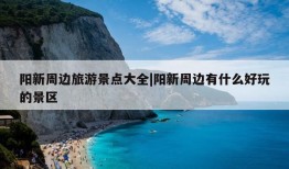 阳新周边旅游景点大全|阳新周边有什么好玩的景区