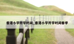 香港小学开学时间_香港小学开学时间春季