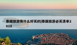 泰国旅游有什么好买的|泰国旅游必买清单2018