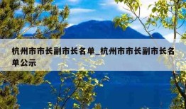 杭州市市长副市长名单_杭州市市长副市长名单公示