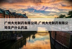 广州大光制药有限公司,广州大光制药有限公司生产什么药品