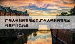 广州大光制药有限公司,广州大光制药有限公司生产什么药品