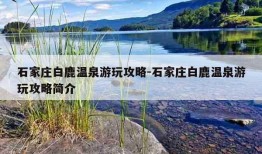 石家庄白鹿温泉游玩攻略-石家庄白鹿温泉游玩攻略简介