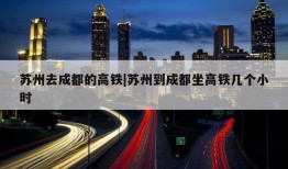 苏州去成都的高铁|苏州到成都坐高铁几个小时