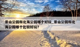 景山公园和北海公园哪个好玩_景山公园和北海公园哪个比较好玩?