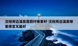 沈阳周边温泉度假村哪里好-沈阳周边温泉哪里便宜又最好