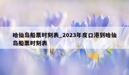 哈仙岛船票时刻表_2023年皮口港到哈仙岛船票时刻表