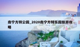 南宁方特公园_2020南宁方特乐园旅游攻略