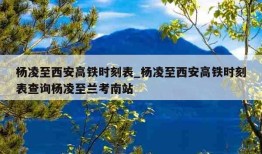 杨凌至西安高铁时刻表_杨凌至西安高铁时刻表查询杨凌至兰考南站