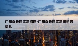 广州白云区江高招聘-广州白云区江高镇招聘信息