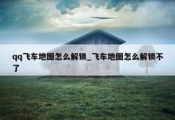 qq飞车地图怎么解锁_飞车地图怎么解锁不了