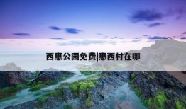 西惠公园免费|惠西村在哪