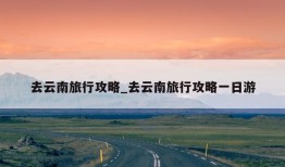 去云南旅行攻略_去云南旅行攻略一日游