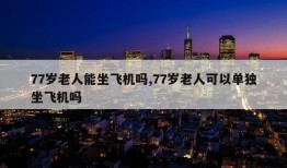 77岁老人能坐飞机吗,77岁老人可以单独坐飞机吗