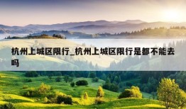 杭州上城区限行_杭州上城区限行是都不能去吗