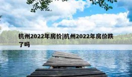 杭州2022年房价|杭州2022年房价跌了吗