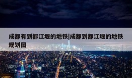 成都有到都江堰的地铁|成都到都江堰的地铁规划图