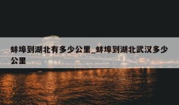 蚌埠到湖北有多少公里_蚌埠到湖北武汉多少公里