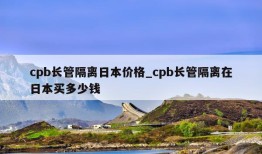 cpb长管隔离日本价格_cpb长管隔离在日本买多少钱