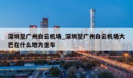 深圳至广州白云机场_深圳至广州白云机场大巴在什么地方坐车