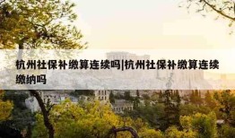 杭州社保补缴算连续吗|杭州社保补缴算连续缴纳吗