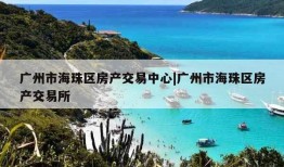 广州市海珠区房产交易中心|广州市海珠区房产交易所