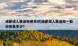 成都成人英语班哪家好|成都成人英语班一般价格是多少?