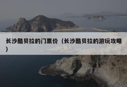 长沙酷贝拉的门票价（长沙酷贝拉的游玩攻略）