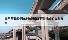 四平至铁岭列车时刻表|四平到铁岭的火车几点