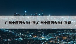 广州中医药大学住宿,广州中医药大学住宿费