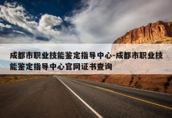 成都市职业技能鉴定指导中心-成都市职业技能鉴定指导中心官网证书查询