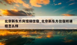 北京新东方宾馆级住宿_北京新东方住宿班课程怎么样