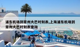 浦东机场到常州大巴时刻表,上海浦东机场到常州大巴时刻表查询