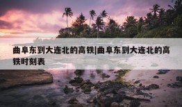 曲阜东到大连北的高铁|曲阜东到大连北的高铁时刻表