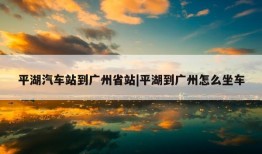 平湖汽车站到广州省站|平湖到广州怎么坐车