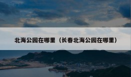 北海公园在哪里（长春北海公园在哪里）