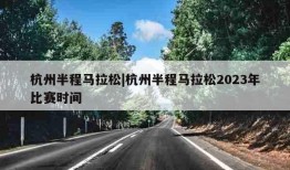 杭州半程马拉松|杭州半程马拉松2023年比赛时间