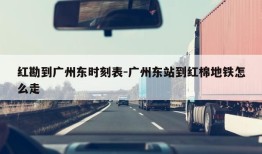 红勘到广州东时刻表-广州东站到红棉地铁怎么走