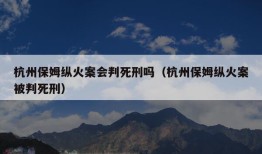 杭州保姆纵火案会判死刑吗（杭州保姆纵火案被判死刑）