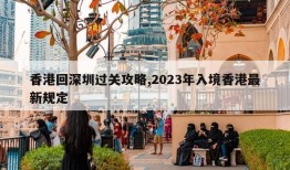 香港回深圳过关攻略,2023年入境香港最新规定