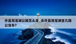 许昌双龙湖公园怎么走_去许昌双龙湖坐几路公交车?