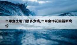 二甲金土地门票多少钱,二甲金樽花园最新房价