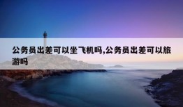 公务员出差可以坐飞机吗,公务员出差可以旅游吗