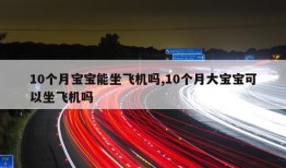 10个月宝宝能坐飞机吗,10个月大宝宝可以坐飞机吗