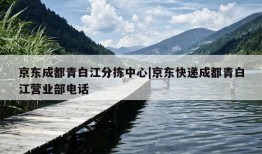 京东成都青白江分拣中心|京东快递成都青白江营业部电话