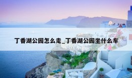 丁香湖公园怎么走_丁香湖公园坐什么车